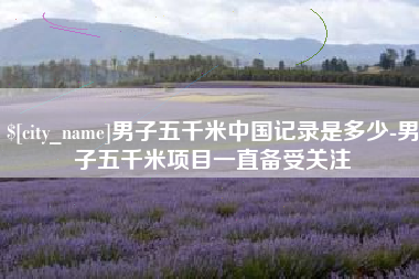 赵县男子五千米中国记录是多少-男子五千米项目一直备受关注