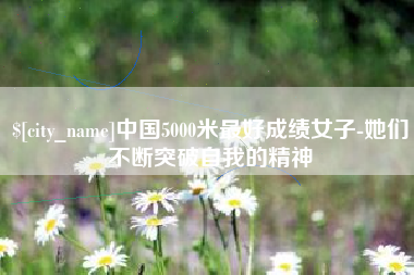 赵县中国5000米最好成绩女子-她们不断突破自我的精神