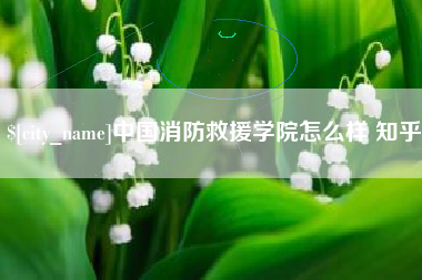赵县中国消防救援学院怎么样 知乎