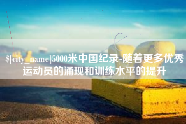 赵县5000米中国纪录-随着更多优秀运动员的涌现和训练水平的提升