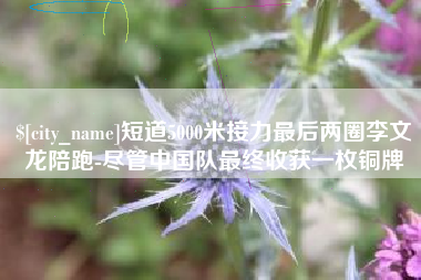 赵县短道5000米接力最后两圈李文龙陪跑-尽管中国队最终收获一枚铜牌