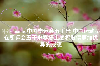 赵县中国奥运会五千米-中国运动员在奥运会五千米赛场上必将取得更加优异的成绩