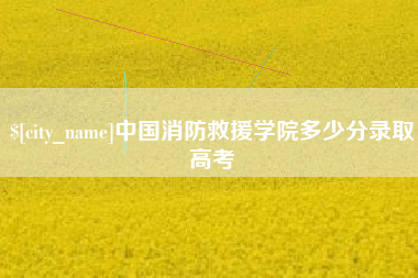 赵县中国消防救援学院多少分录取高考