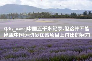 赵县中国五千米纪录-但这并不能掩盖中国运动员在该项目上付出的努力
