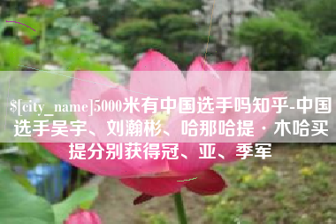赵县5000米有中国选手吗知乎-中国选手吴宇、刘瀚彬、哈那哈提·木哈买提分别获得冠、亚、季军