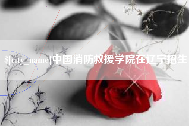 赵县中国消防救援学院在辽宁招生