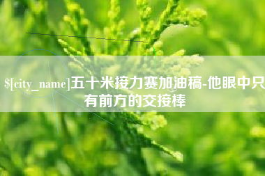 赵县五十米接力赛加油稿-他眼中只有前方的交接棒