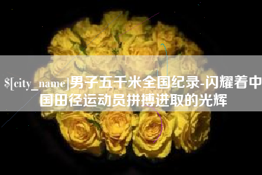 赵县男子五千米全国纪录-闪耀着中国田径运动员拼搏进取的光辉
