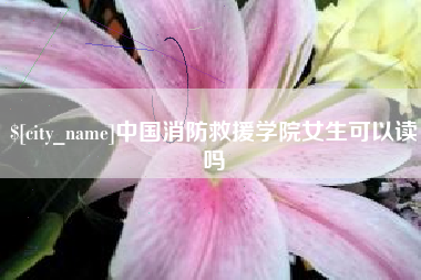 赵县中国消防救援学院女生可以读吗