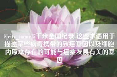 赵县5千米全国纪录-这些术语用于描述某些病毒携带的致癌基因以及细胞内原本存在的可能与癌症发展有关的基因