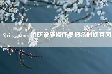 赵县消防设施操作员报名时间官网