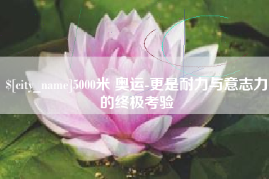 赵县5000米 奥运-更是耐力与意志力的终极考验
