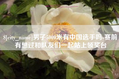 赵县男子5000米有中国选手吗-赛前有想过和队友们一起站上领奖台