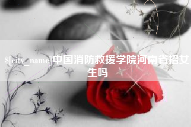 赵县中国消防救援学院河南省招女生吗