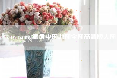 赵县缅甸中国地图全图高清版大图