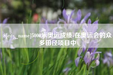 赵县5000米奥运成绩-在奥运会的众多田径项目中