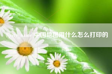 赵县中国地图用什么怎么打印的