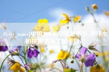 赵县中国5000米纪录是多少-用汗水和拼搏书写了属于自己