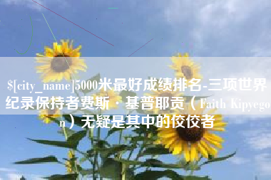 赵县5000米最好成绩排名-三项世界纪录保持者费斯·基普耶贡（Faith Kipyegon）无疑是其中的佼佼者