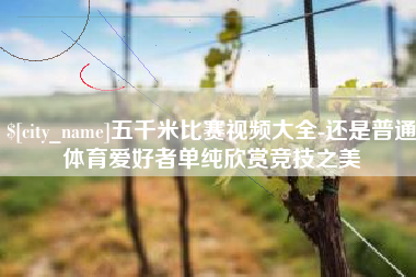 赵县五千米比赛视频大全-还是普通体育爱好者单纯欣赏竞技之美