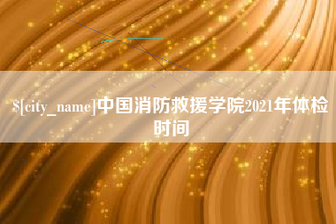 赵县中国消防救援学院2021年体检时间