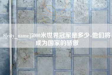 赵县5000米世界冠军是多少-他们将成为国家的骄傲