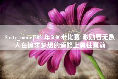 赵县2021年5000米比赛-激励着无数人在追求梦想的道路上勇往直前