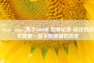 赵县男子5000米 世界纪录-田径的历史就是一部不断突破的历史
