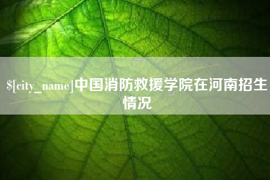 赵县中国消防救援学院在河南招生情况