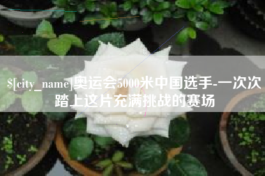 赵县奥运会5000米中国选手-一次次踏上这片充满挑战的赛场