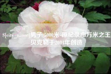 赵县男子 5000米-原纪录由万米之王贝克勒于2004年创造