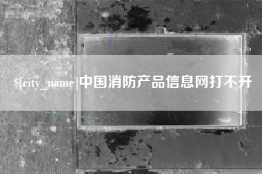 赵县中国消防产品信息网打不开