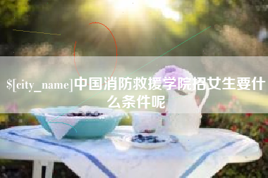 赵县中国消防救援学院招女生要什么条件呢