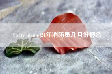 赵县21年消防员几月份报名