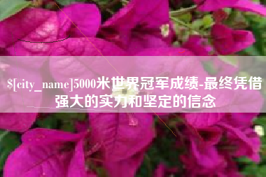 赵县5000米世界冠军成绩-最终凭借强大的实力和坚定的信念