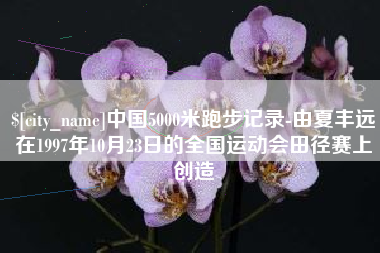 赵县中国5000米跑步记录-由夏丰远在1997年10月23日的全国运动会田径赛上创造
