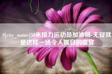 赵县50米接力运动员加油稿-无疑就是这样一场令人瞩目的盛宴