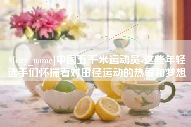 赵县中国五千米运动员-这些年轻选手们怀揣着对田径运动的热爱和梦想