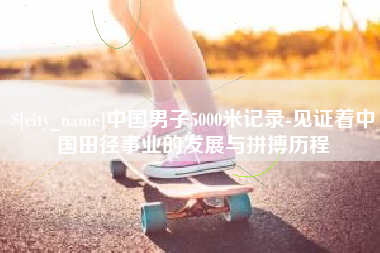 赵县中国男子5000米记录-见证着中国田径事业的发展与拼搏历程