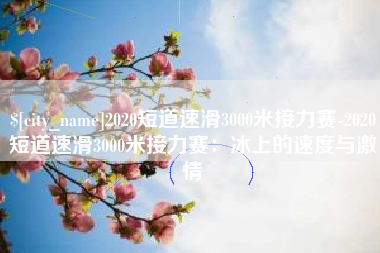 赵县2020短道速滑3000米接力赛-2020短道速滑3000米接力赛：冰上的速度与激情