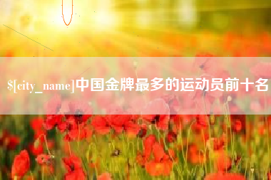 赵县中国金牌最多的运动员前十名