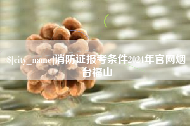 赵县消防证报考条件2024年官网烟台福山